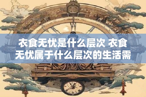 衣食无忧是什么层次 衣食无忧属于什么层次的生活需求