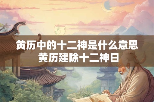 黄历中的十二神是什么意思 黄历建除十二神日
