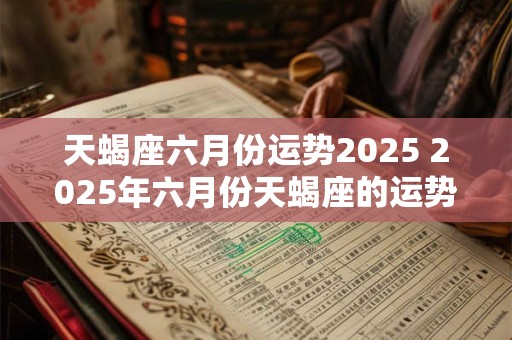 天蝎座六月份运势2025 2025年六月份天蝎座的运势如何