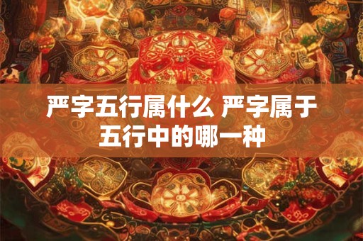 严字五行属什么 严字属于五行中的哪一种