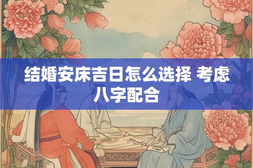 结婚安床吉日怎么选择 考虑八字配合
