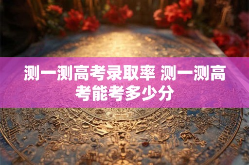 测一测高考录取率 测一测高考能考多少分