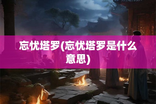 忘忧塔罗(忘忧塔罗是什么意思)