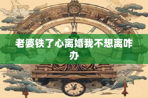 老婆铁了心离婚我不想离咋办