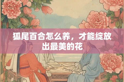 狐尾百合怎么养，才能绽放出最美的花