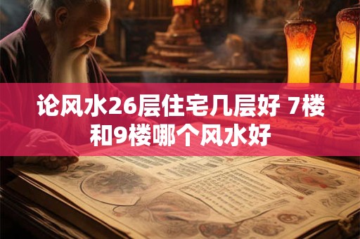论风水26层住宅几层好 7楼和9楼哪个风水好