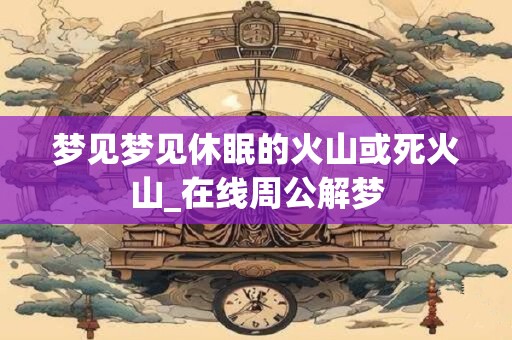 梦见梦见休眠的火山或死火山_在线周公解梦