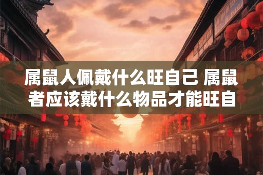 属鼠人佩戴什么旺自己 属鼠者应该戴什么物品才能旺自己