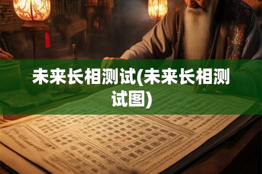 未来长相测试(未来长相测试图)