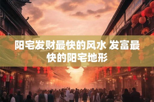 阳宅发财最快的风水 发富最快的阳宅地形
