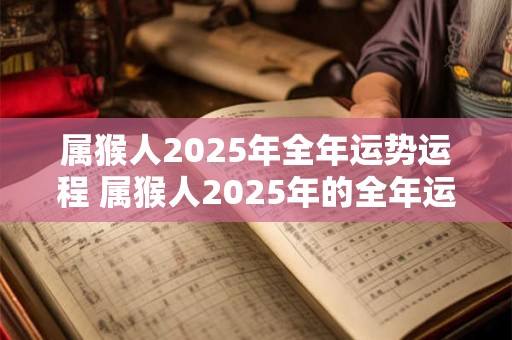 属猴人2025年全年运势运程 属猴人2025年的全年运势和运程如何