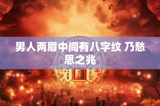 男人两眉中间有八字纹 乃愁思之兆