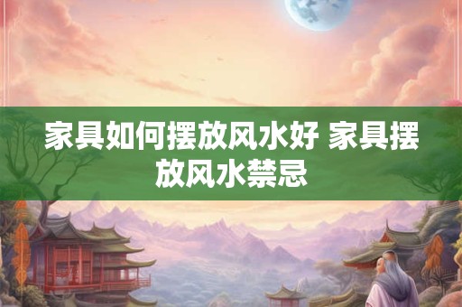 家具如何摆放风水好 家具摆放风水禁忌