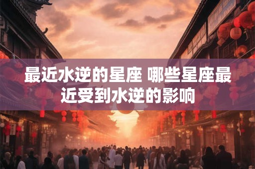 最近水逆的星座 哪些星座最近受到水逆的影响