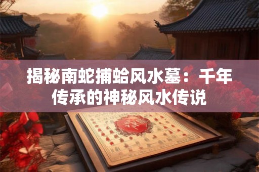 揭秘南蛇捕蛤风水墓：千年传承的神秘风水传说