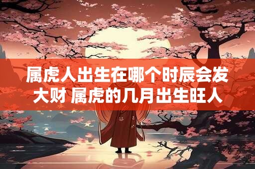 属虎人出生在哪个时辰会发大财 属虎的几月出生旺人旺己