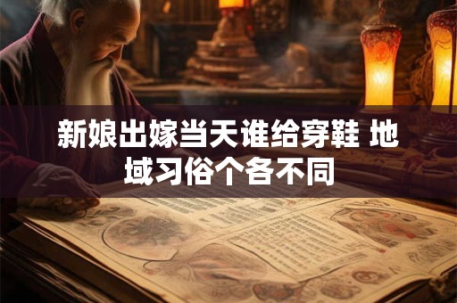 新娘出嫁当天谁给穿鞋 地域习俗个各不同