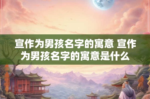 宣作为男孩名字的寓意 宣作为男孩名字的寓意是什么