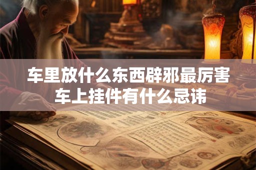 车里放什么东西辟邪最厉害 车上挂件有什么忌讳