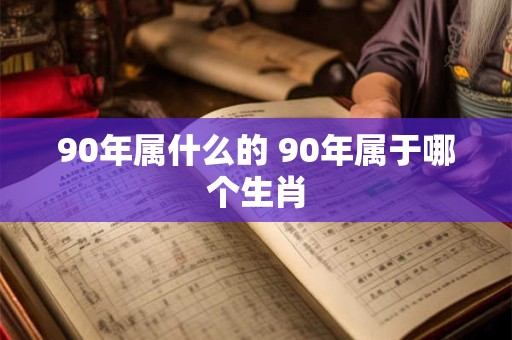 90年属什么的 90年属于哪个生肖