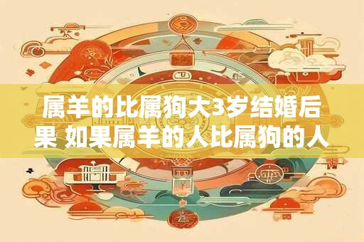 属羊的比属狗大3岁结婚后果 如果属羊的人比属狗的人大3岁他们结婚后会有什么后果