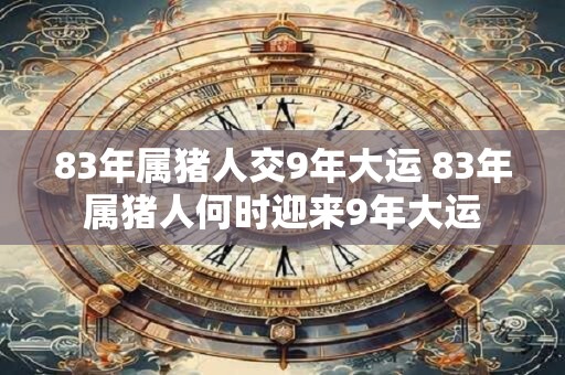 83年属猪人交9年大运 83年属猪人何时迎来9年大运