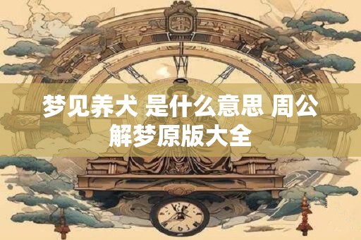 梦见养犬 是什么意思 周公解梦原版大全