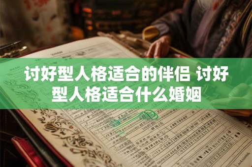 讨好型人格适合的伴侣 讨好型人格适合什么婚姻