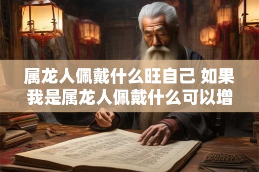 属龙人佩戴什么旺自己 如果我是属龙人佩戴什么可以增加自己的运势和好运