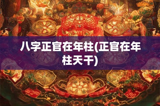 八字正官在年柱(正官在年柱天干)