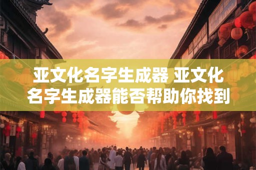 亚文化名字生成器 亚文化名字生成器能否帮助你找到属于自己的个性化标签