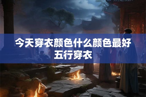 今天穿衣颜色什么颜色最好五行穿衣