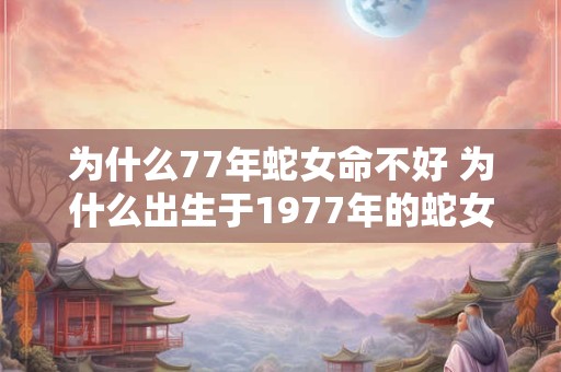 为什么77年蛇女命不好 为什么出生于1977年的蛇女命不吉利