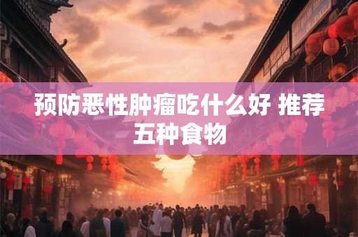预防恶性肿瘤吃什么好 推荐五种食物