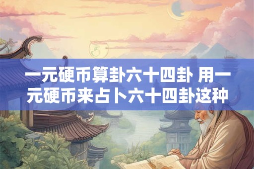 一元硬币算卦六十四卦 用一元硬币来占卜六十四卦这种方法可靠吗