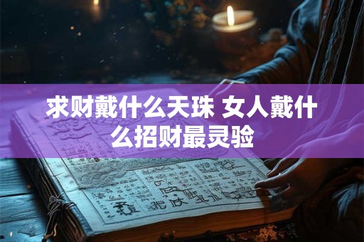 求财戴什么天珠 女人戴什么招财最灵验 求财戴什么天珠 女人戴什么招财最灵验