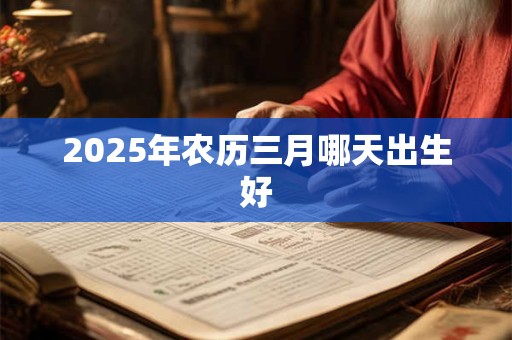2025年农历三月哪天出生好