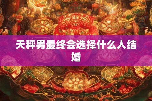 天秤男最终会选择什么人结婚