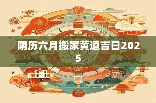 阴历六月搬家黄道吉日2025