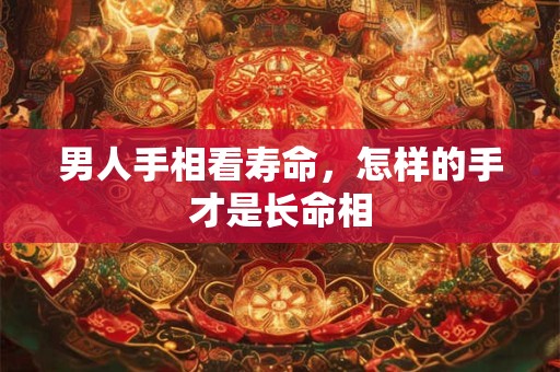 男人手相看寿命，怎样的手才是长命相