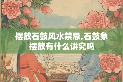 详细阅读:摆放石鼓风水禁忌,石鼓象摆放有什么讲究吗 摆放石鼓风水禁忌,石鼓象摆放有什么讲究吗
