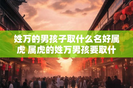 姓万的男孩子取什么名好属虎 属虎的姓万男孩要取什么名字比较好呢