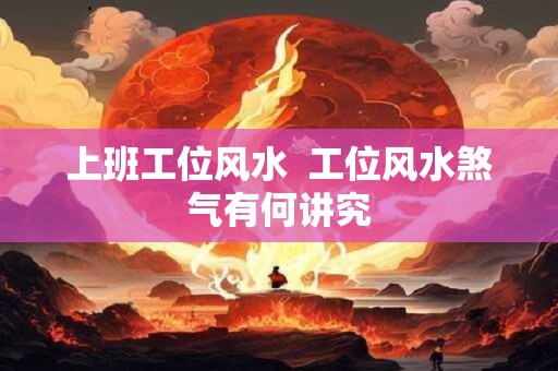 详细阅读:上班工位风水 工位风水煞气有何讲究 上班工位风水 工位风水煞气有何讲究