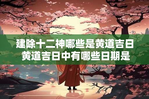 建除十二神哪些是黄道吉日 黄道吉日中有哪些日期是属于建除十二神