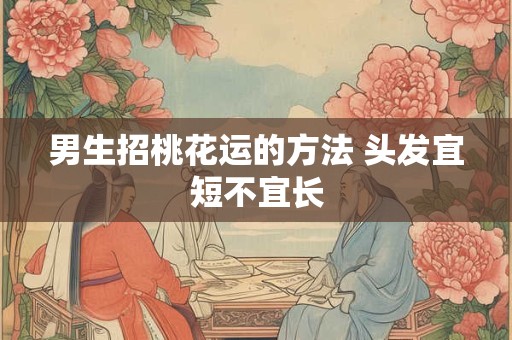 男生招桃花运的方法 头发宜短不宜长