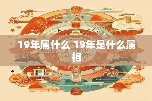19年属什么 19年是什么属相