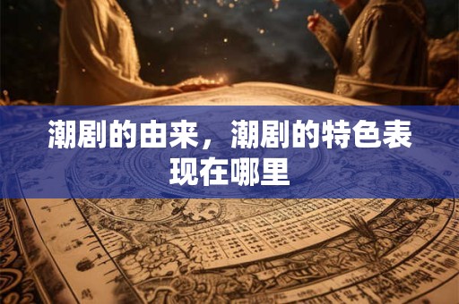 潮剧的由来，潮剧的特色表现在哪里