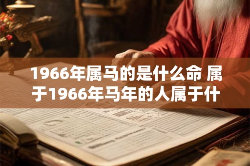 1966年属马的是什么命 属于1966年马年的人属于什么命