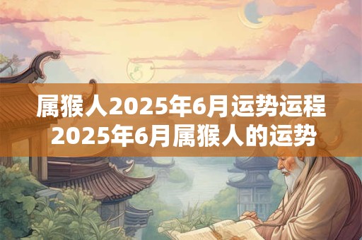 属猴人2025年6月运势运程 2025年6月属猴人的运势运程如何
