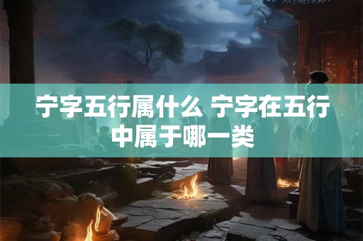 宁字五行属什么 宁字在五行中属于哪一类